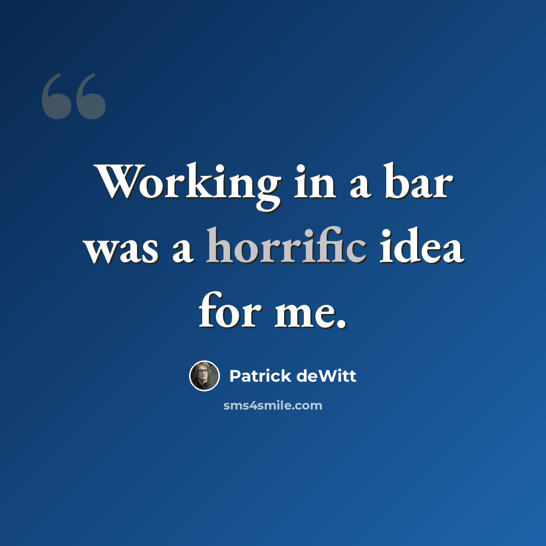 “Working in a bar was a horrific idea for me.” quote by Patrick deWitt