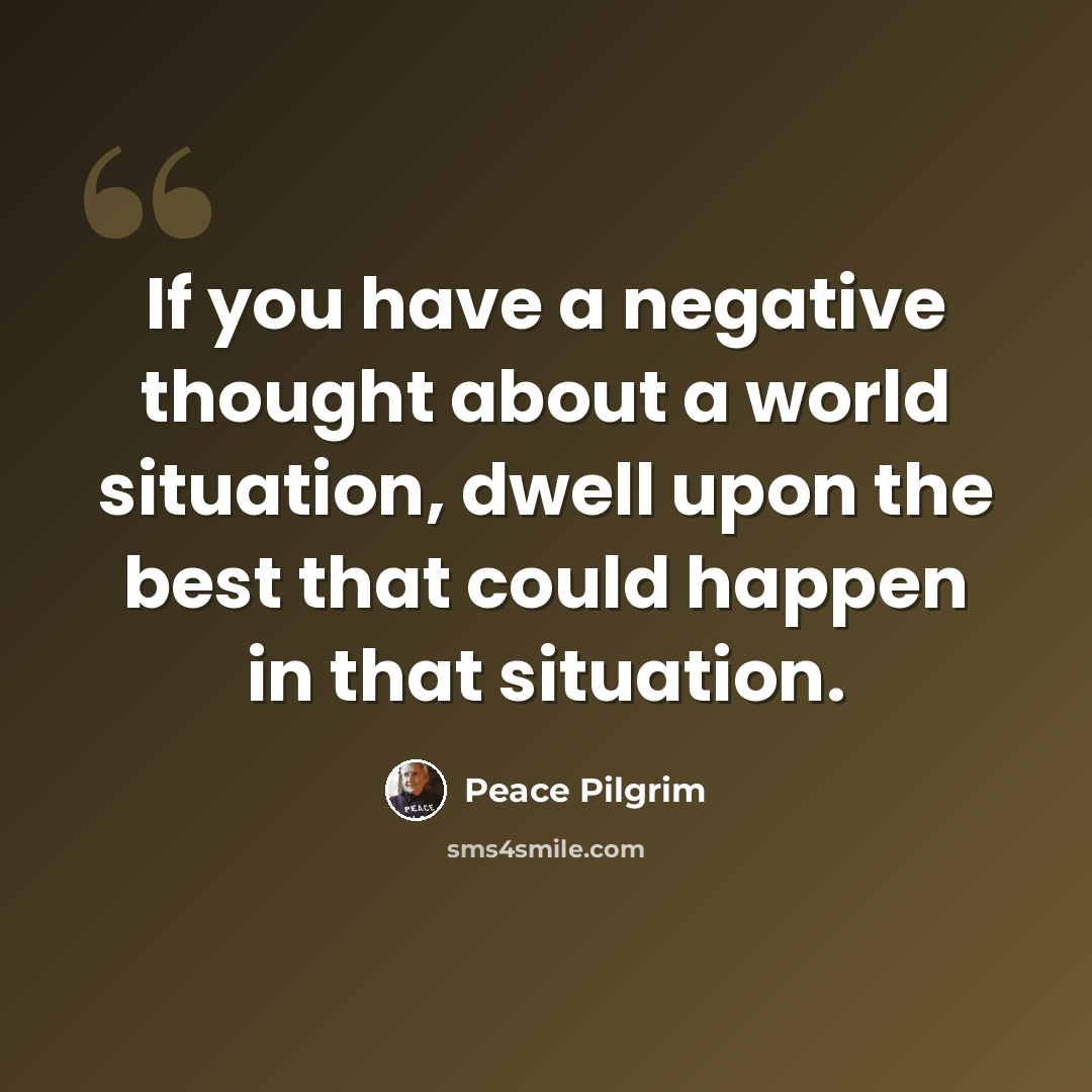 “If you have a negative thought about a world situation, dwell upon the best that could happen in that situation.” quote by Peace Pilgrim