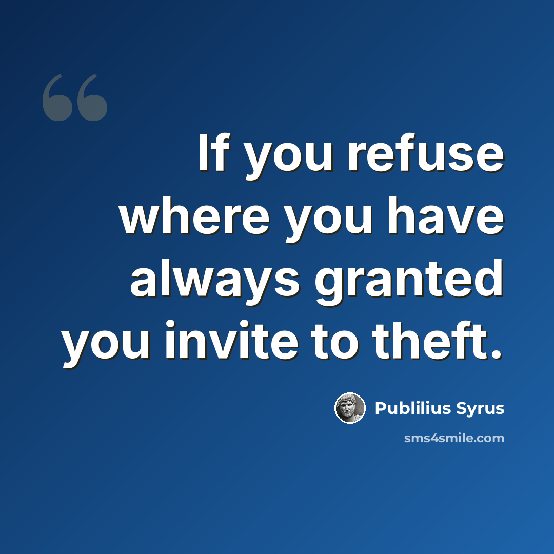 “If you refuse where you have always granted you invite to theft.” quote by Publilius Syrus