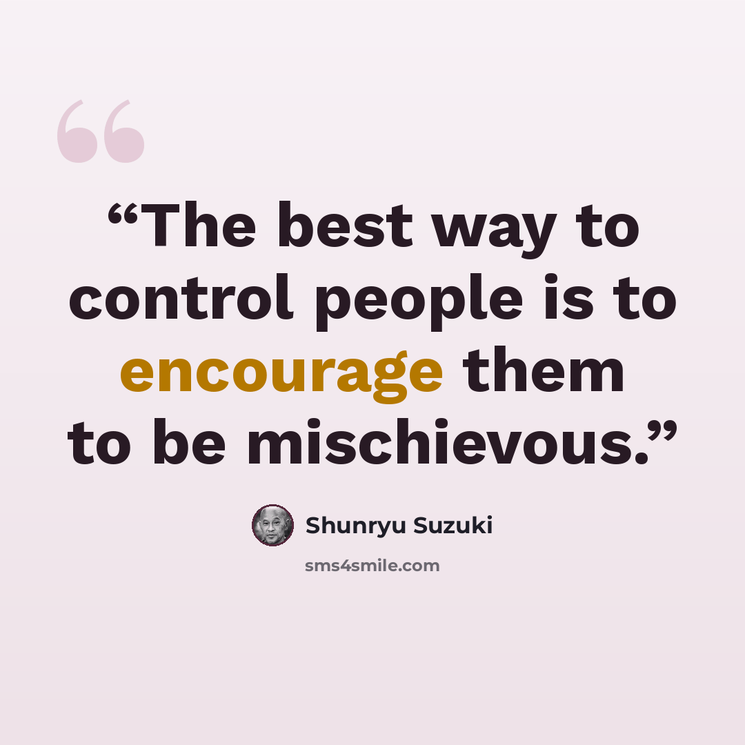 “The best way to control people is to encourage them to be mischievous.” quote by Shunryu Suzuki