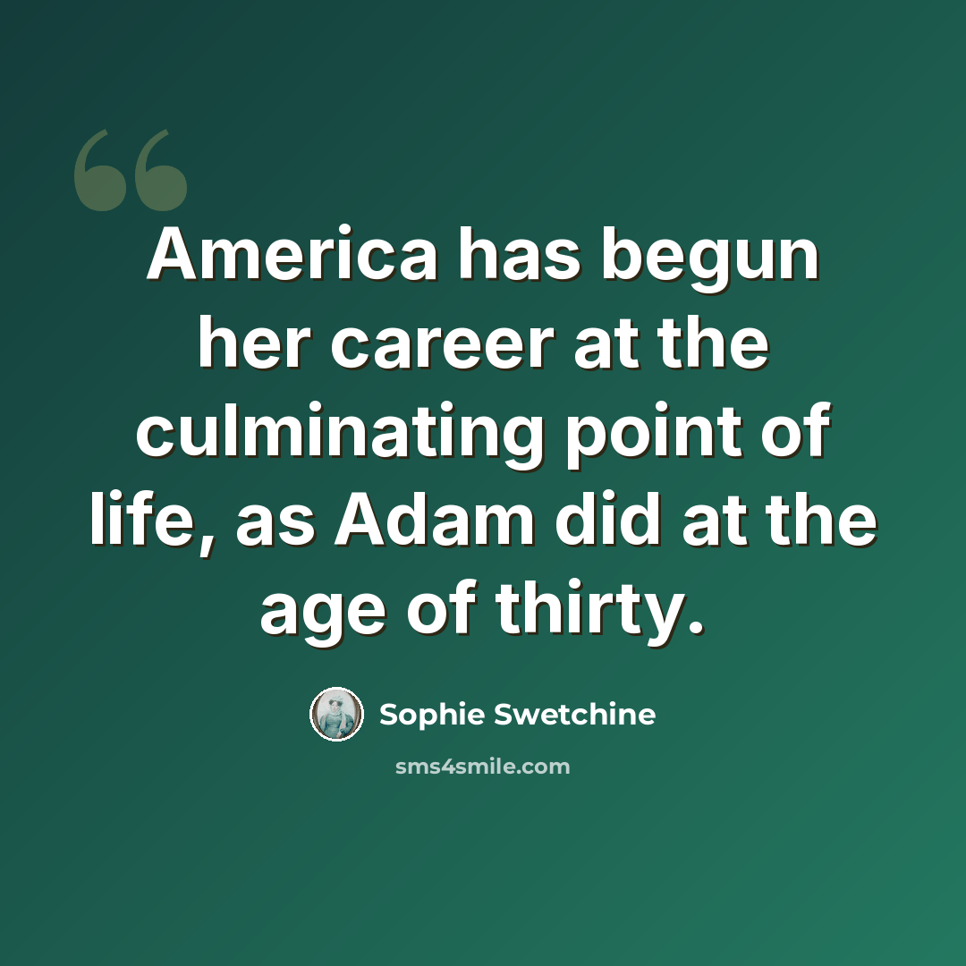 “America has begun her career at the culminating point of life, as Adam did at the age of thirty.” quote by Sophie Swetchine
