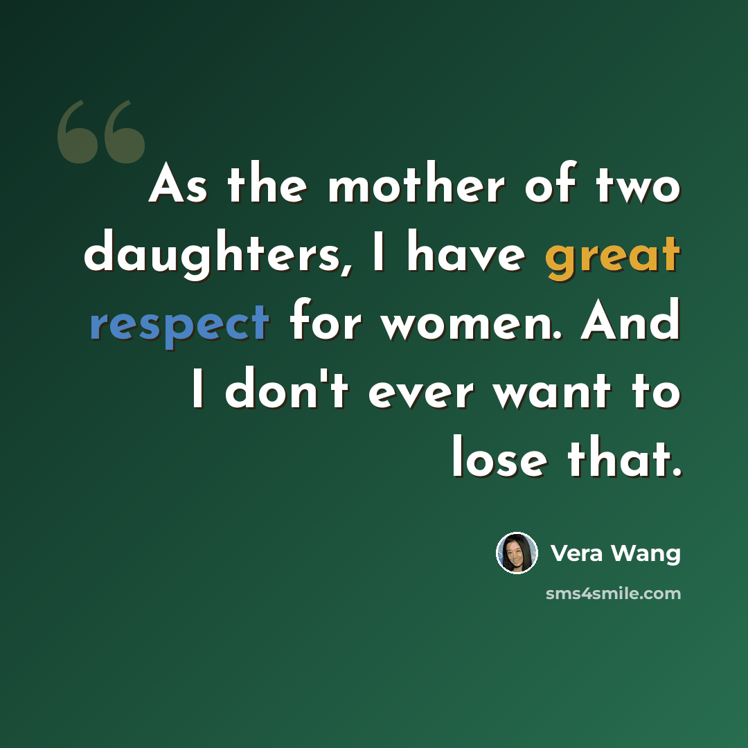 “As the mother of two daughters, I have great respect for women. And I don't ever want to lose that.” quote by Vera Wang