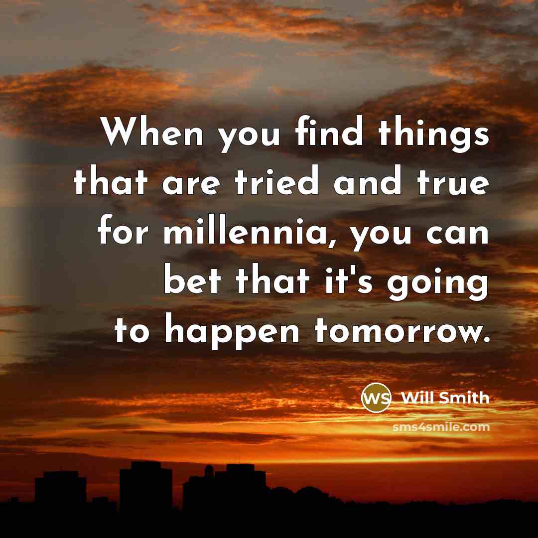 “When you find things that are tried and true for millennia, you can bet that it's going to happen tomorrow.” quote by Will Smith