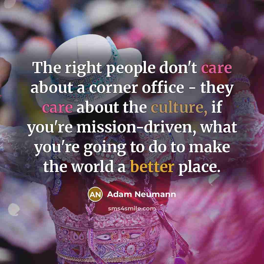 “The right people don't care about a corner office - they care about the culture, if you're mission-driven, what you're going to do to make the world a better place.” quote by Adam Neumann