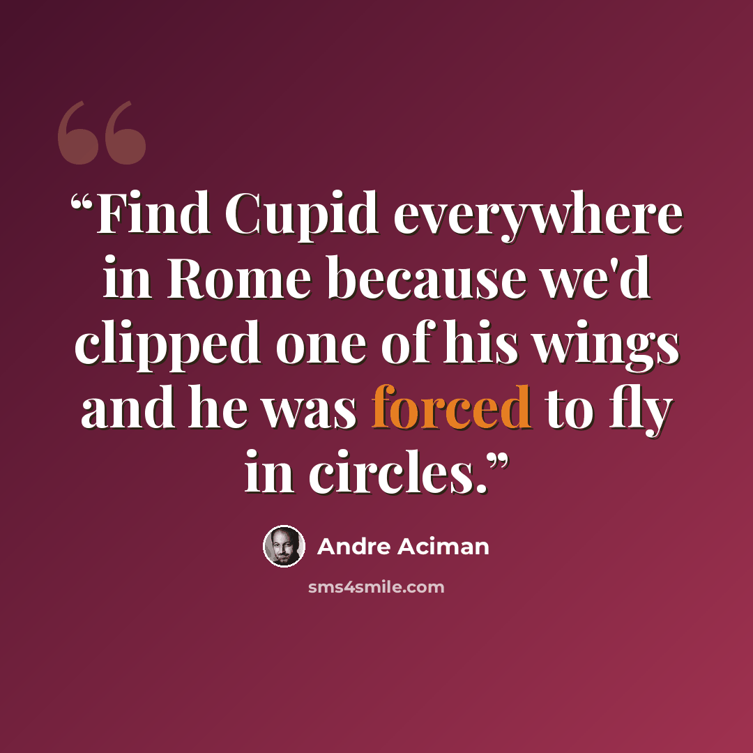 “Find Cupid everywhere in Rome because we'd clipped one of his wings and he was forced to fly in circles.” quote by André Aciman