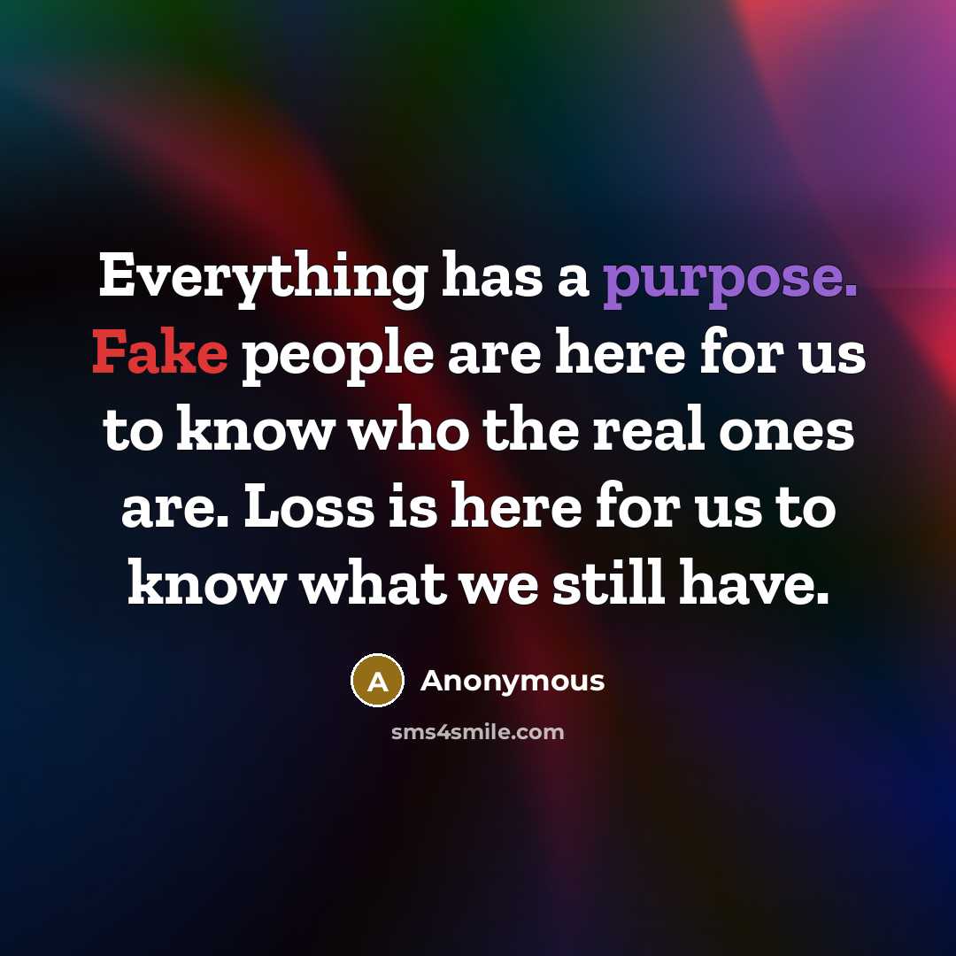 “Everything has a purpose. Fake people are here for us to know who the real ones are. Loss is here for us to know what we still have.” quote by Anonymous