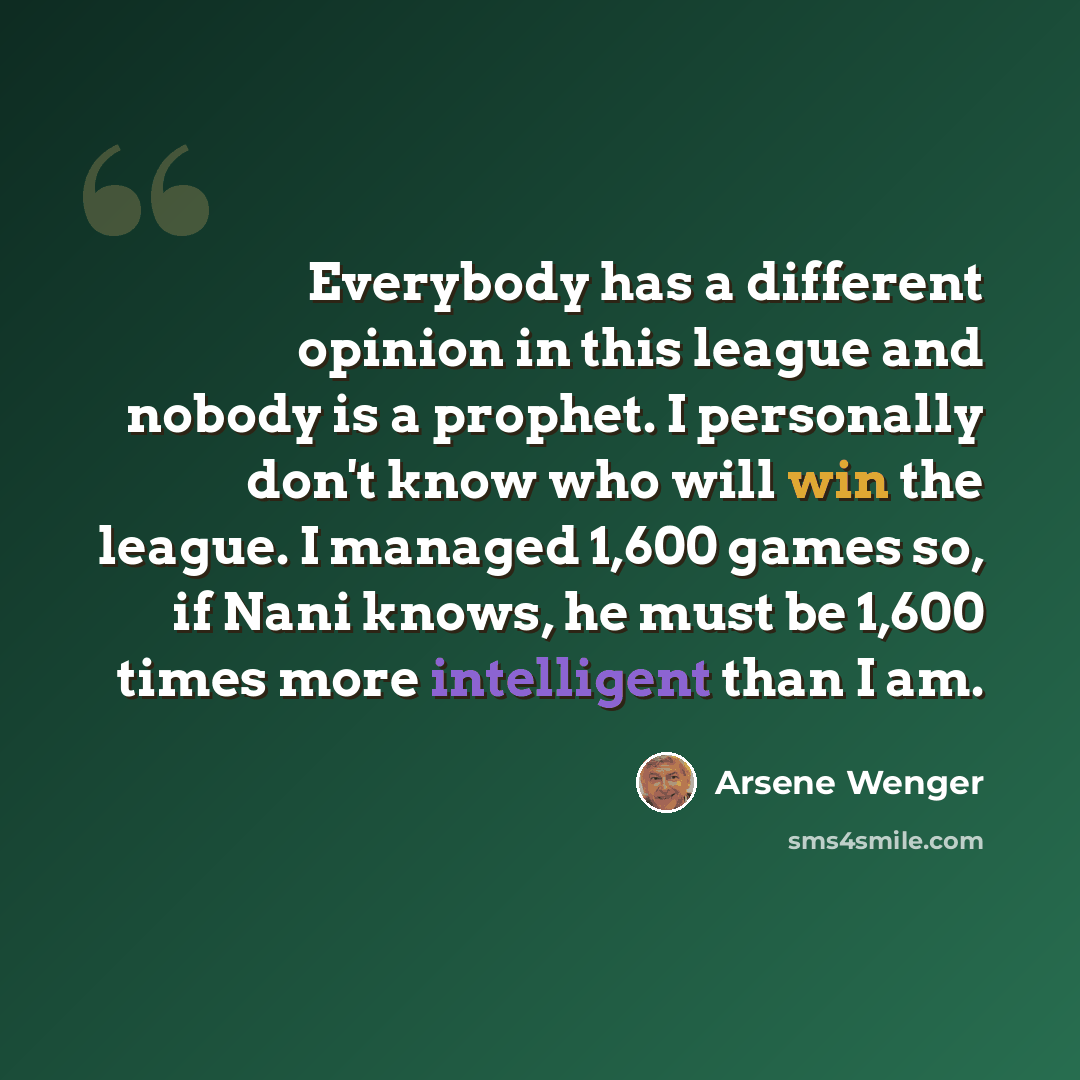“Everybody has a different opinion in this league and nobody is a prophet. I personally don't know who will win the league. I managed 1,600 games so, if Nani knows, he must be 1,600 times more intelligent than I am.” quote by Arsene Wenger