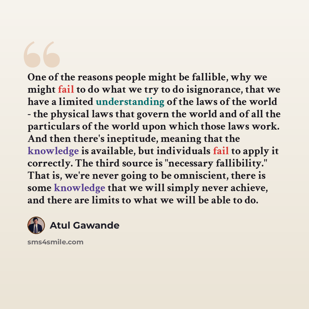 “One of the reasons people might be fallible, why we might fail to do what we try to do isignorance, that we have a limited understanding of the laws of the world - the physical laws that govern the world and of all the particulars of the world upon which those laws work. And then there's…” quote by Atul Gawande