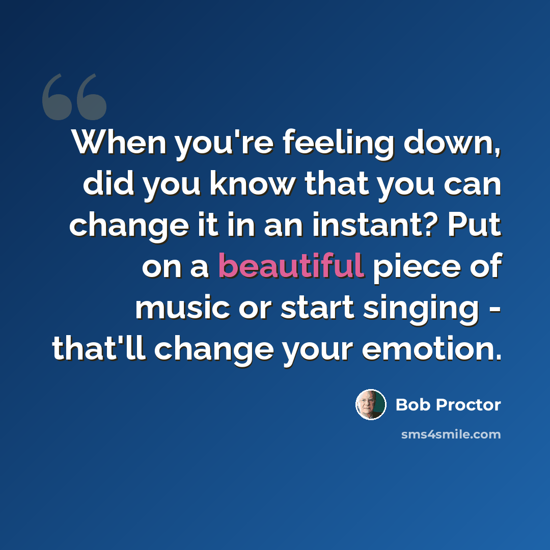 “When you're feeling down, did you know that you can change it in an instant? Put on a beautiful piece of music or start singing - that'll change your emotion.” quote by Bob Proctor