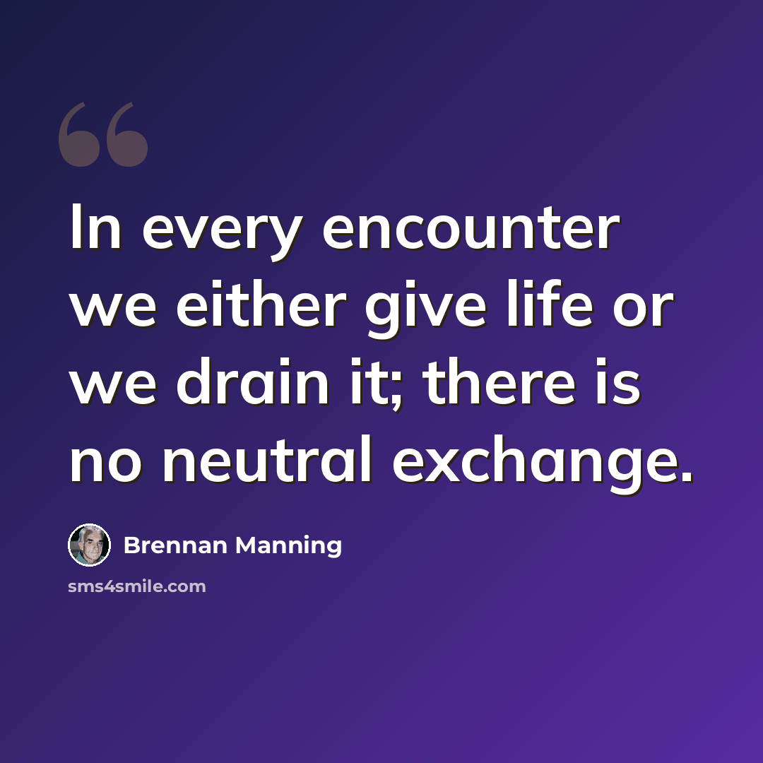 “In every encounter we either give life or we drain it; there is no neutral exchange.” quote by Brennan Manning
