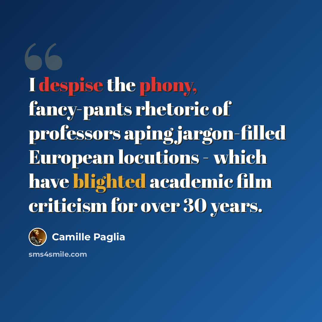 “I despise the phony, fancy-pants rhetoric of professors aping jargon-filled European locutions - which have blighted academic film criticism for over 30 years.” quote by Camille Paglia