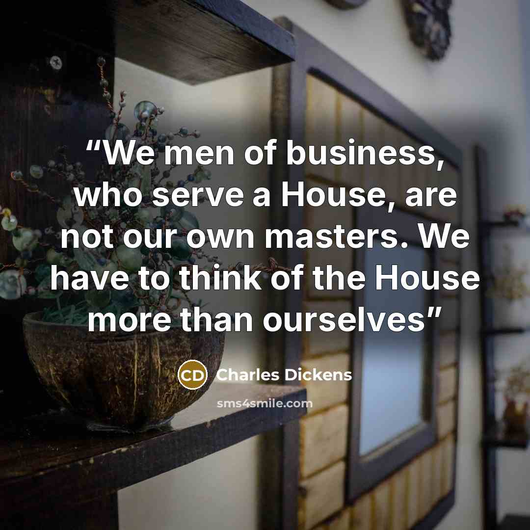 “We men of business, who serve a House, are not our own masters. We have to think of the House more than ourselves” quote by Charles Dickens