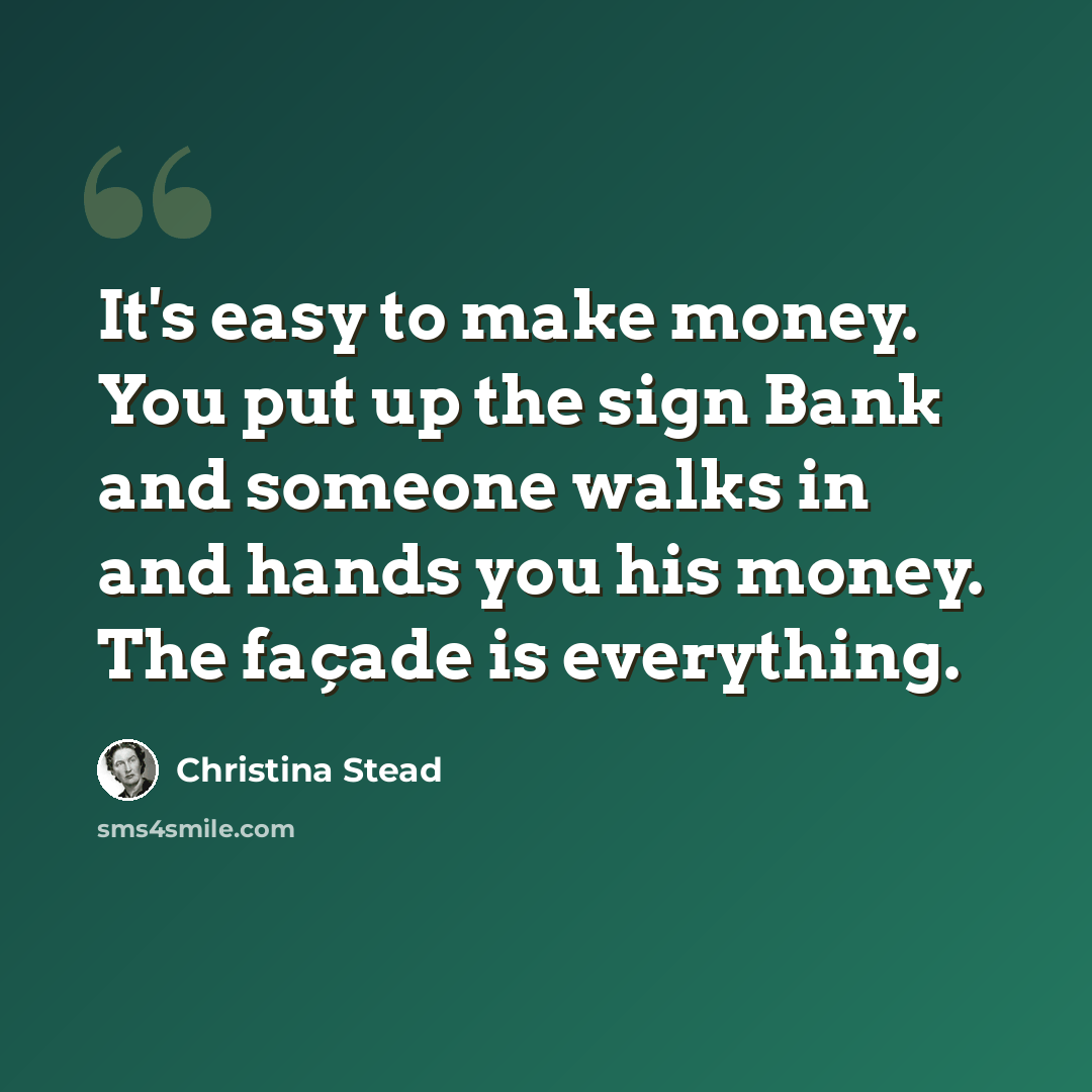 “It's easy to make money. You put up the sign Bank and someone walks in and hands you his money. The façade is everything.” quote by Christina Stead