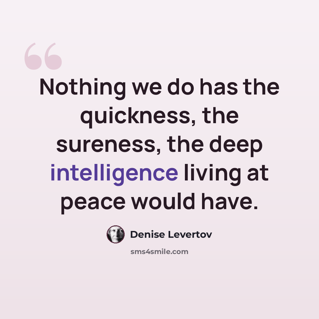 “Nothing we do has the quickness, the sureness, the deep intelligence living at peace would have.” quote by Denise Levertov