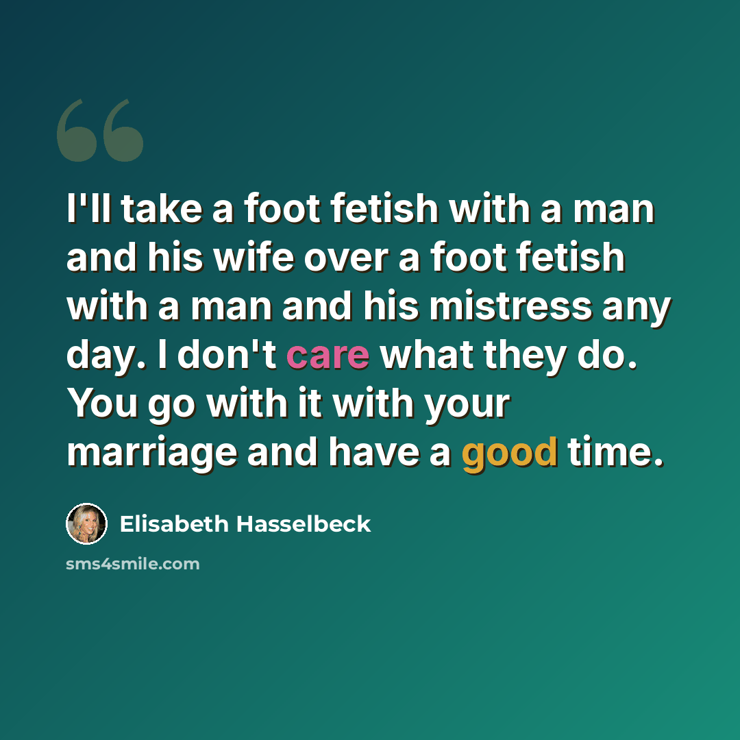“I'll take a foot fetish with a man and his wife over a foot fetish with a man and his mistress any day. I don't care what they do. You go with it with your marriage and have a good time.” quote by Elisabeth Hasselbeck