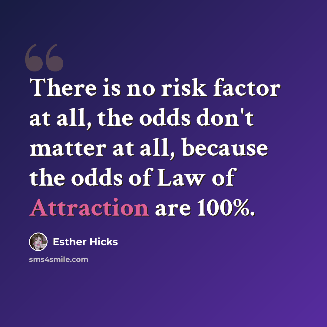 “There is no risk factor at all, the odds don't matter at all, because the odds of Law of Attraction are 100%.” quote by Esther Hicks