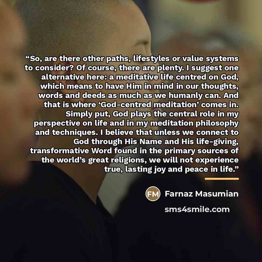 “So, are there other paths, lifestyles or value systems to consider? Of course, there are plenty. I suggest one alternative here: a meditative life centred on God, which means to have Him in mind in our thoughts, words and deeds as much as we humanly can. And that is where ‘God-centred meditation’…” quote by Farnaz Masumian