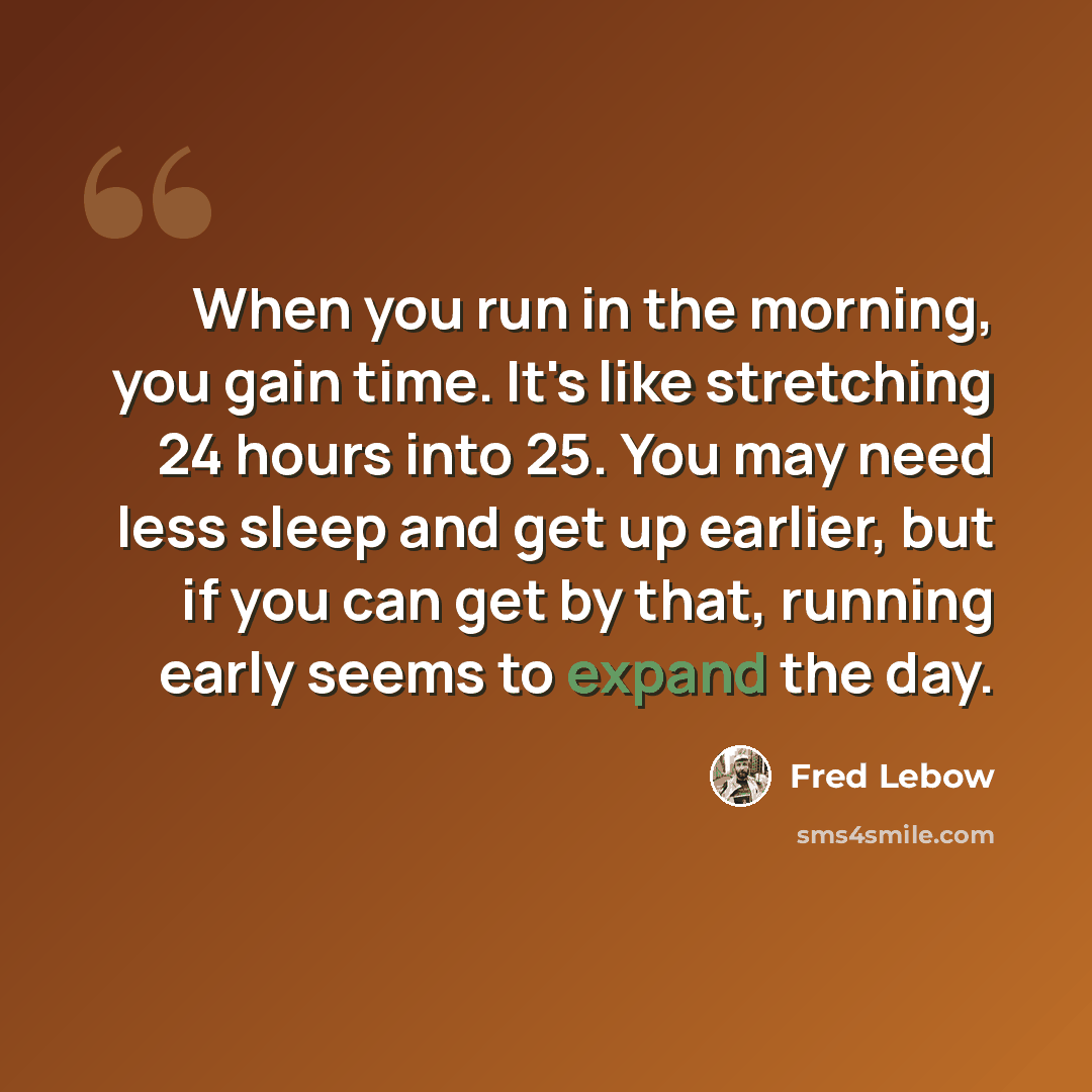 “When you run in the morning, you gain time. It's like stretching 24 hours into 25. You may need less sleep and get up earlier, but if you can get by that, running early seems to expand the day.” quote by Fred Lebow