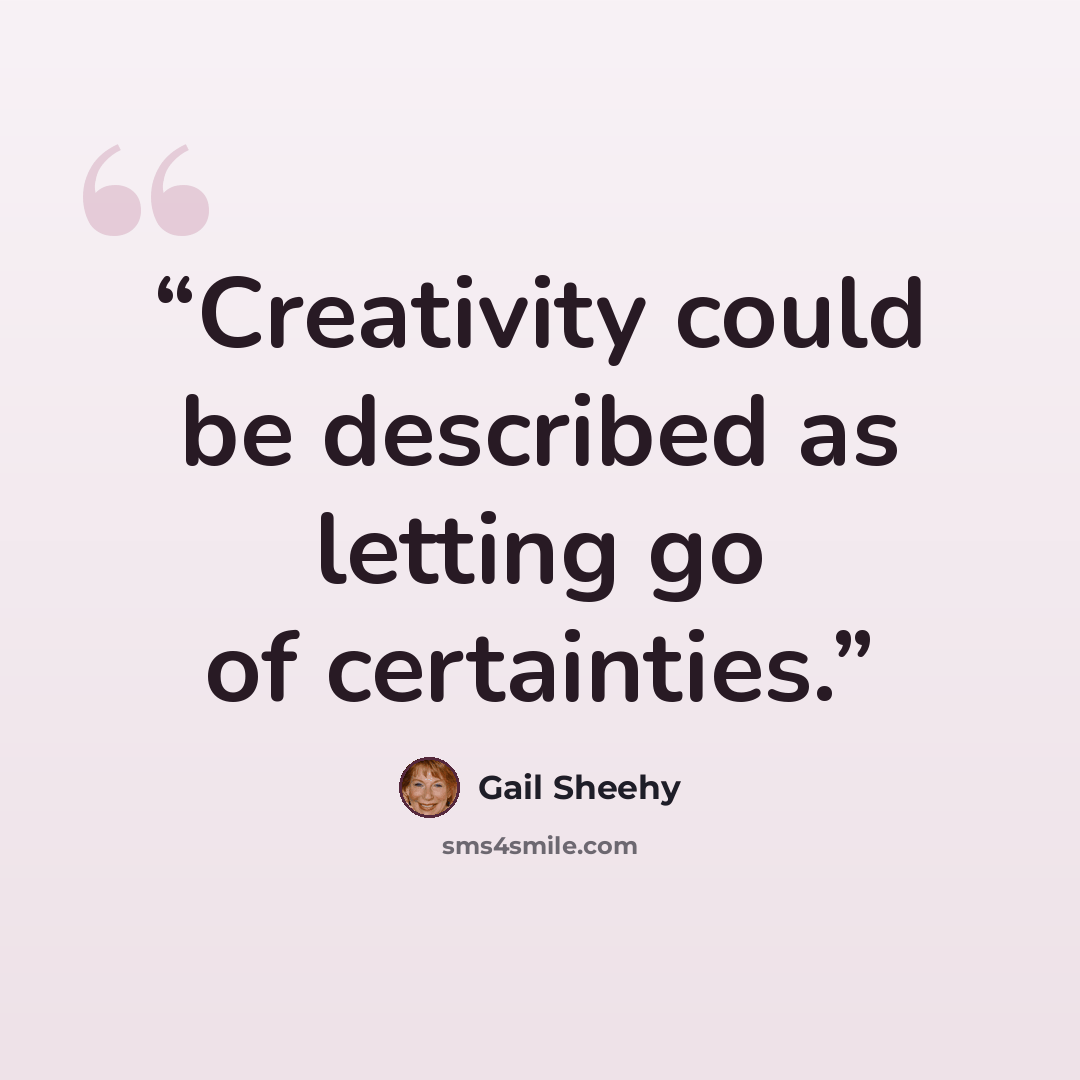 “Creativity could be described as letting go of certainties.” quote by Gail Sheehy