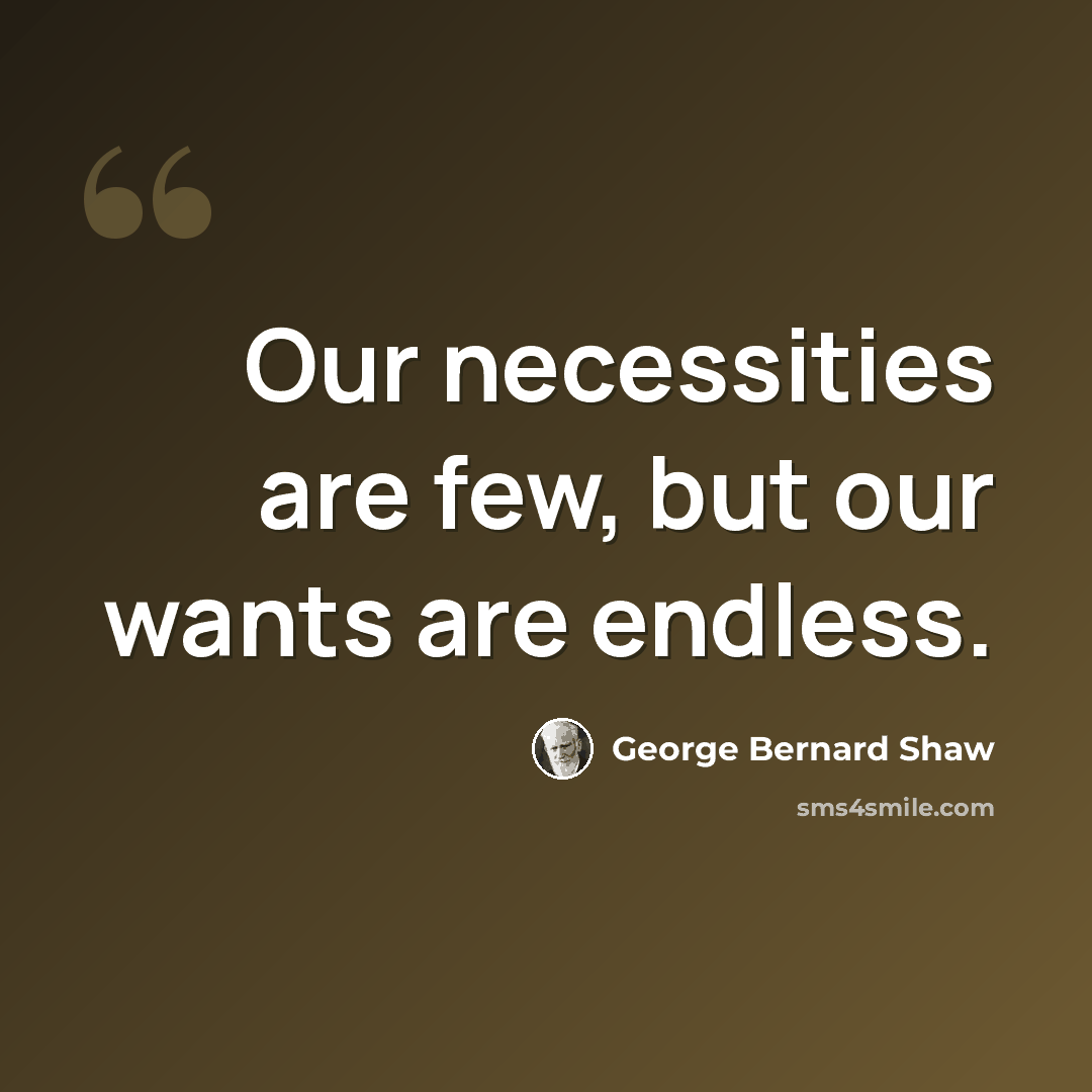 “Our necessities are few, but our wants are endless.” quote by George Bernard Shaw