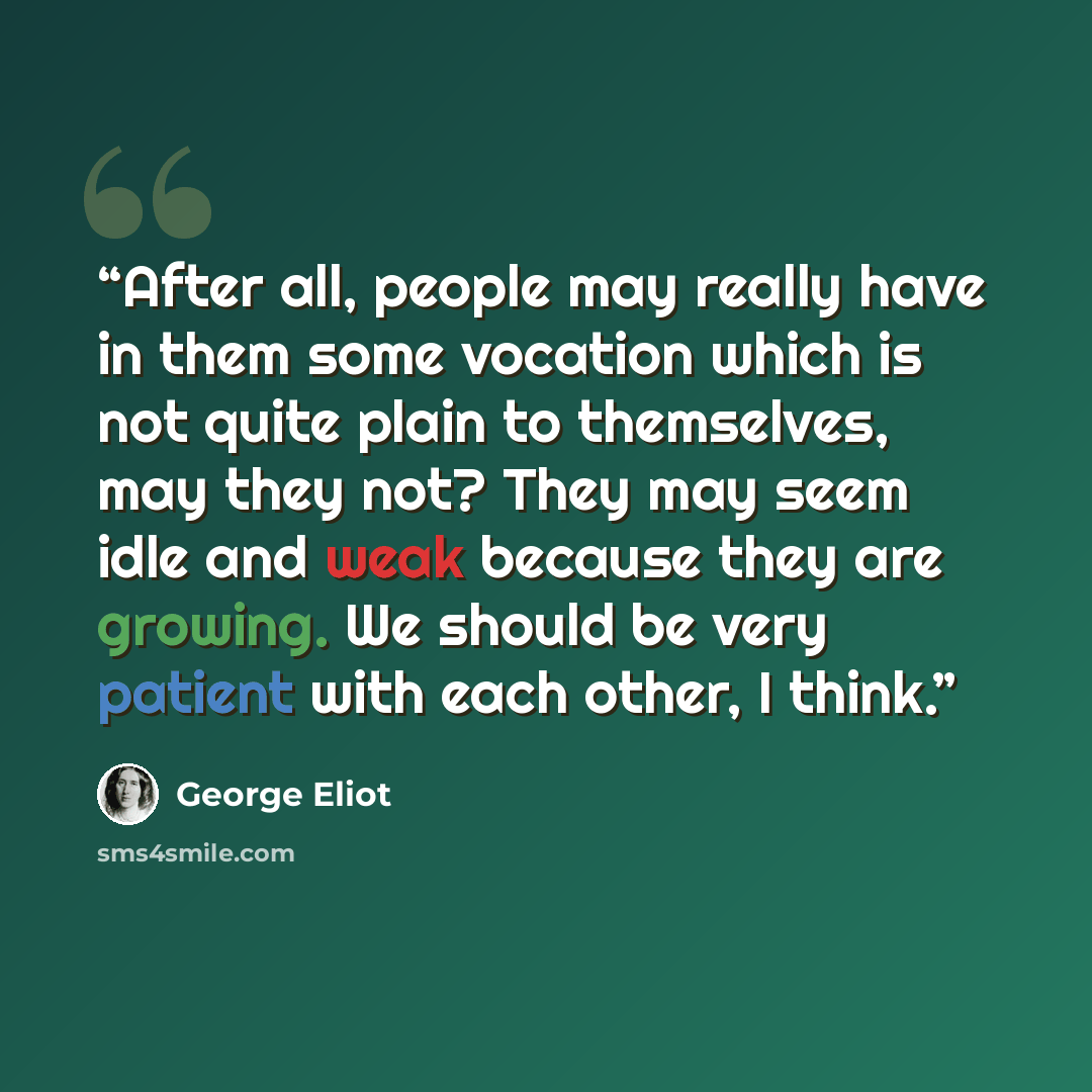 “After all, people may really have in them some vocation which is not quite plain to themselves, may they not? They may seem idle and weak because they are growing. We should be very patient with each other, I think.” quote by George Eliot