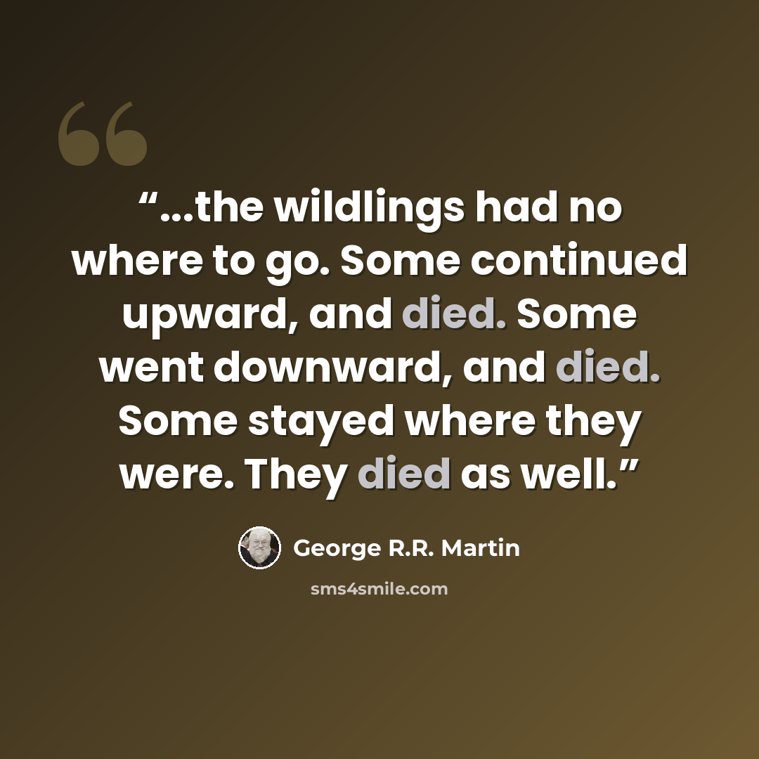 “...the wildlings had no where to go. Some continued upward, and died. Some went downward, and died. Some stayed where they were. They died as well.” quote by George R.R. Martin