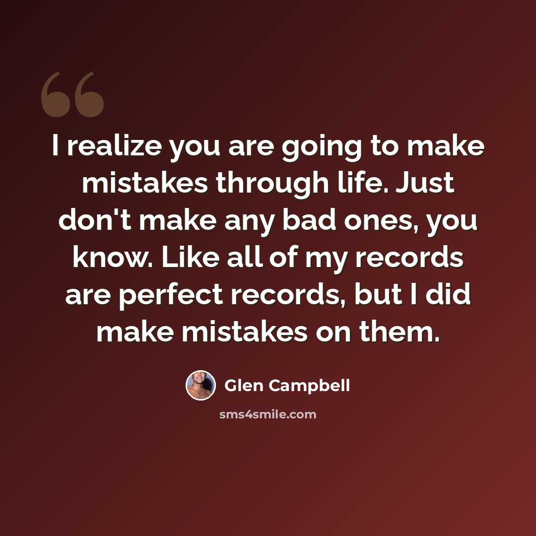 “I realize you are going to make mistakes through life. Just don't make any bad ones, you know. Like all of my records are perfect records, but I did make mistakes on them.” quote by Glen Campbell