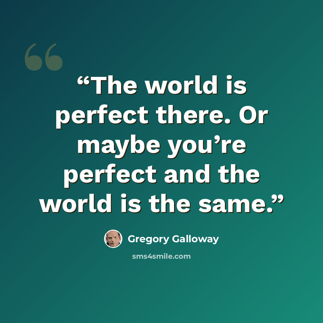 “The world is perfect there. Or maybe you’re perfect and the world is the same.” quote by Gregory Galloway