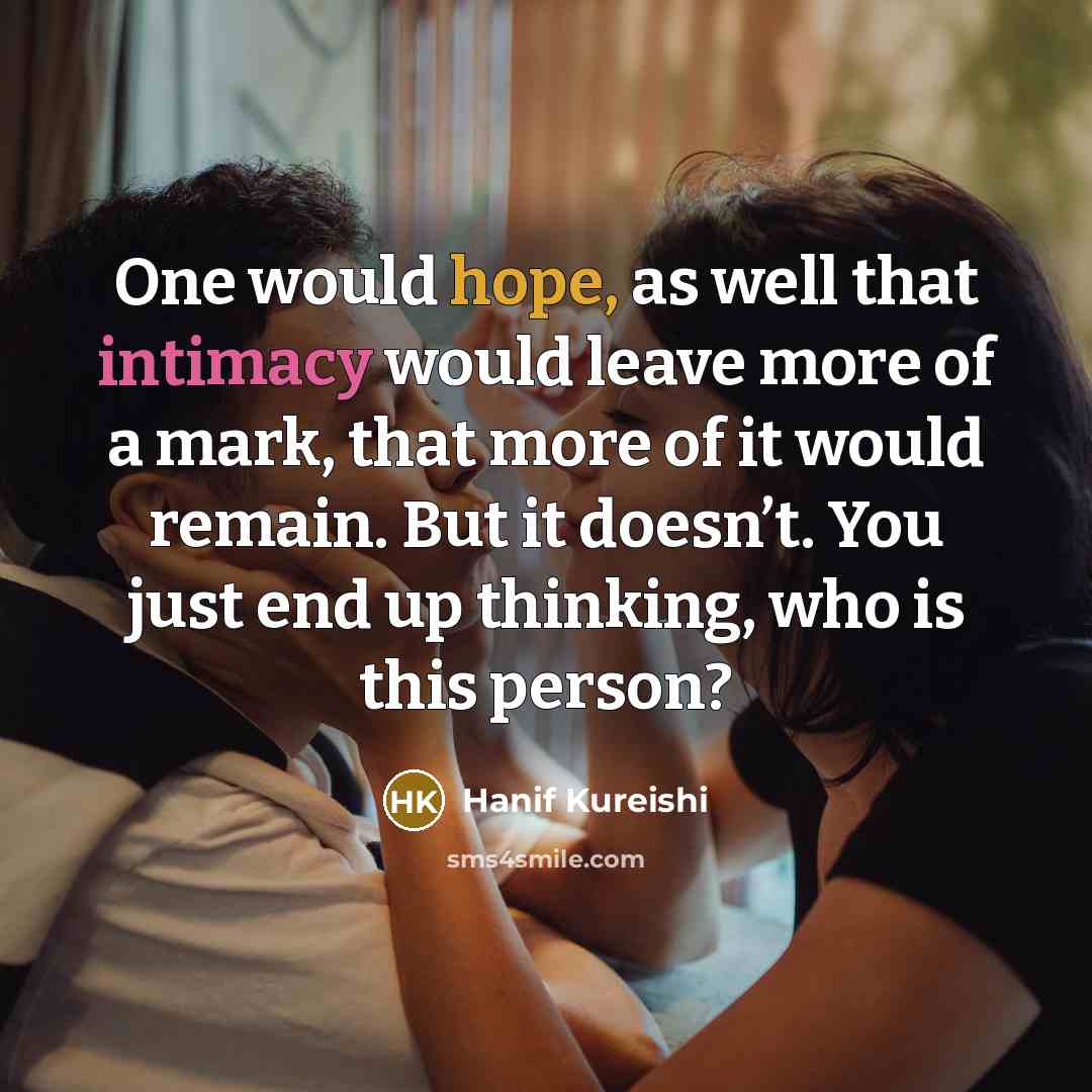 “One would hope, as well that intimacy would leave more of a mark, that more of it would remain. But it doesn’t. You just end up thinking, who is this person?” quote by Hanif Kureishi