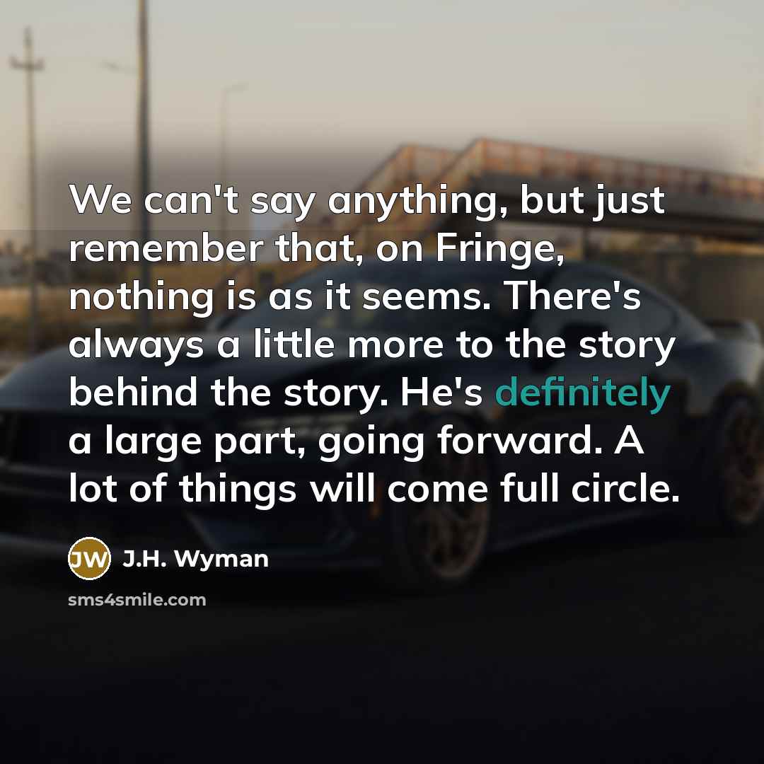 “We can't say anything, but just remember that, on Fringe, nothing is as it seems. There's always a little more to the story behind the story. He's definitely a large part, going forward. A lot of things will come full circle.” quote by J.H. Wyman