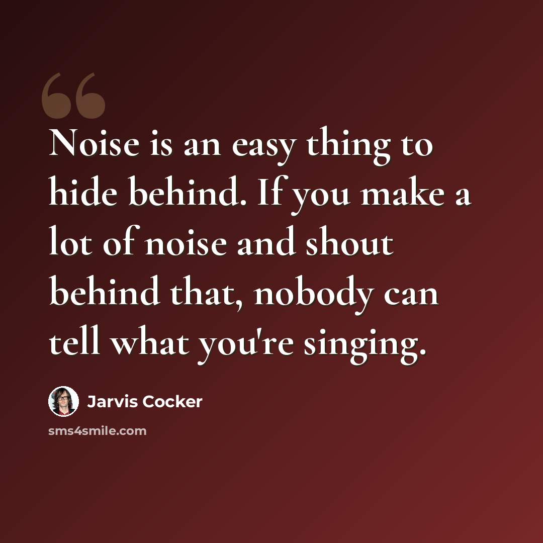 “Noise is an easy thing to hide behind. If you make a lot of noise and shout behind that, nobody can tell what you're singing.” quote by Jarvis Cocker