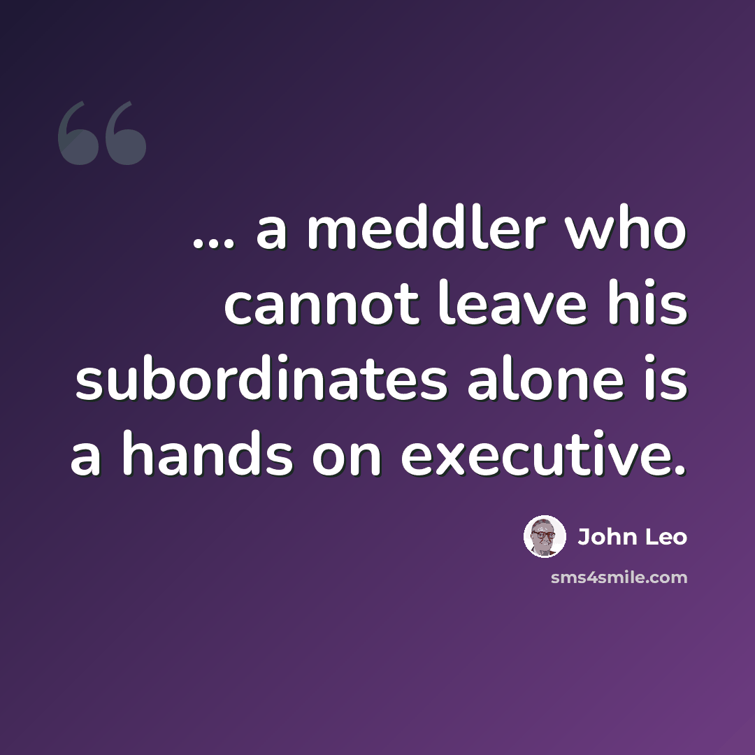 “... a meddler who cannot leave his subordinates alone is a hands on executive.” quote by John Leo