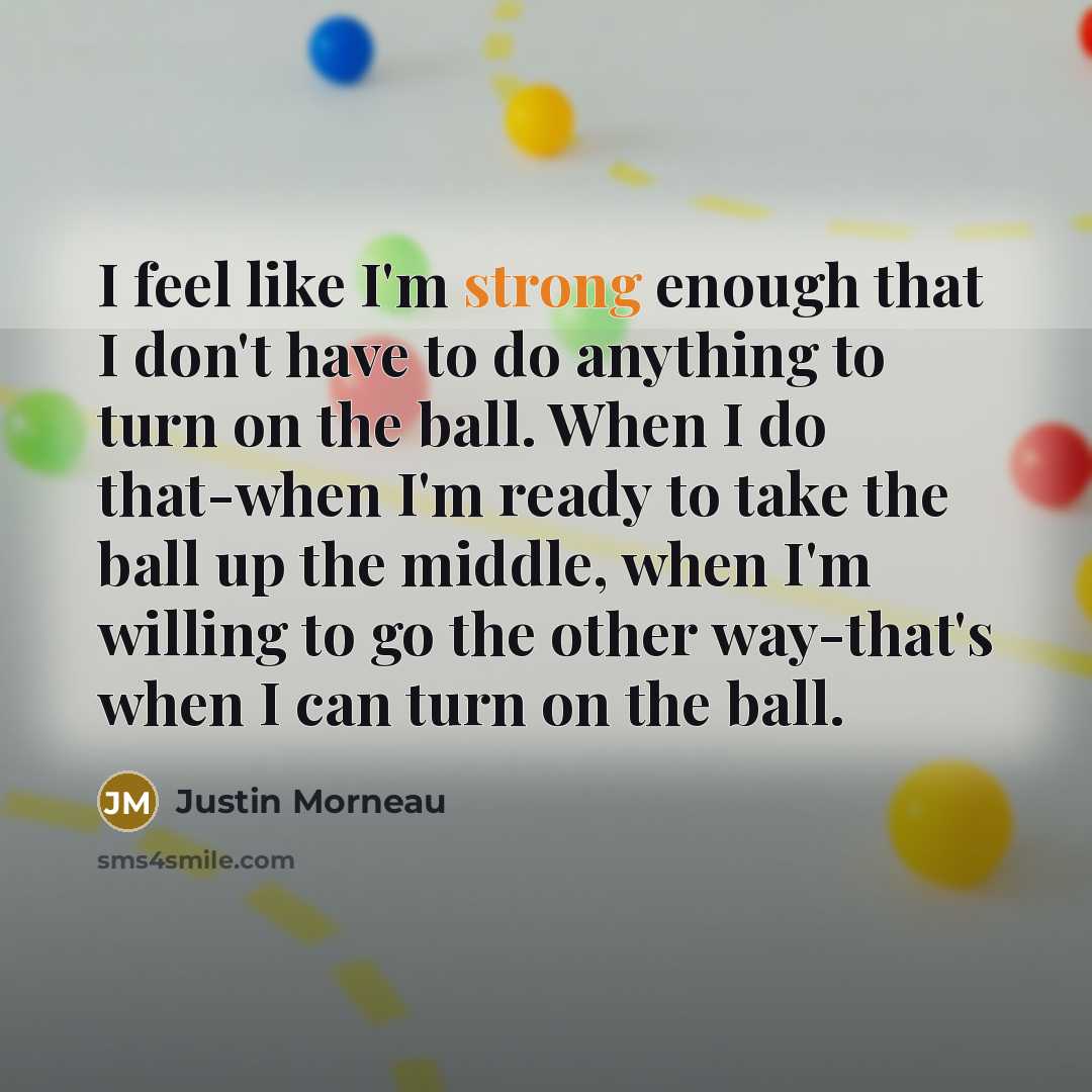 “I feel like I'm strong enough that I don't have to do anything to turn on the ball. When I do that-when I'm ready to take the ball up the middle, when I'm willing to go the other way-that's when I can turn on the ball.” quote by Justin Morneau