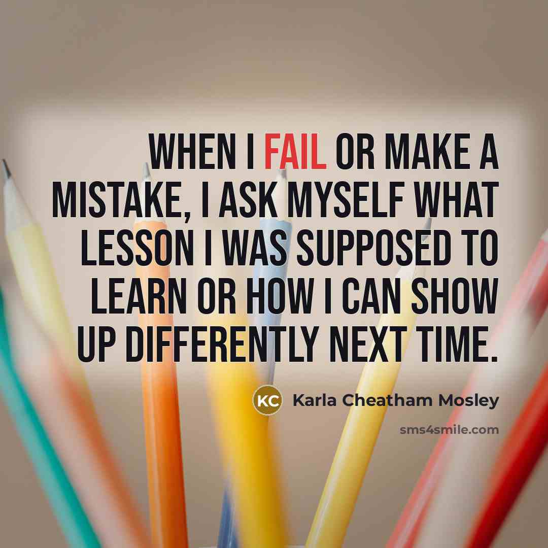 “When I fail or make a mistake, I ask myself what lesson I was supposed to learn or how I can show up differently next time.” quote by Karla Cheatham Mosley