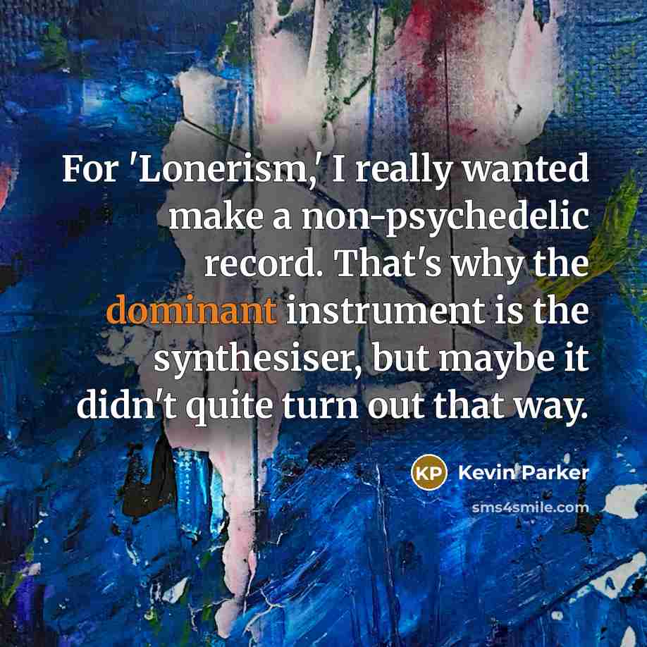 “For 'Lonerism,' I really wanted make a non-psychedelic record. That's why the dominant instrument is the synthesiser, but maybe it didn't quite turn out that way.” quote by Kevin Parker