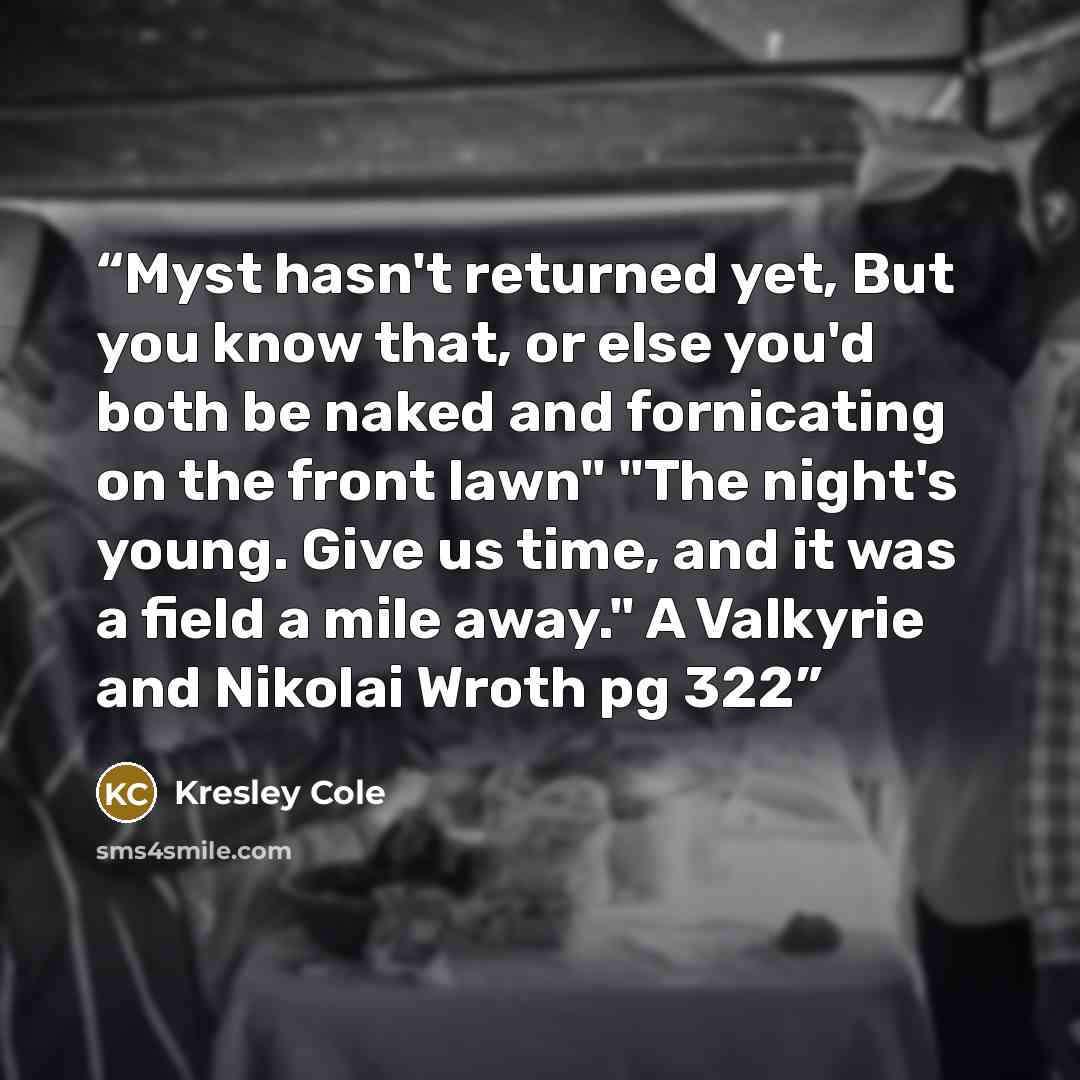 “Myst hasn't returned yet, But you know that, or else you'd both be naked and fornicating on the front lawn" "The night's young. Give us time, and it was a field a mile away." A Valkyrie and Nikolai Wroth pg 322” quote by Kresley Cole
