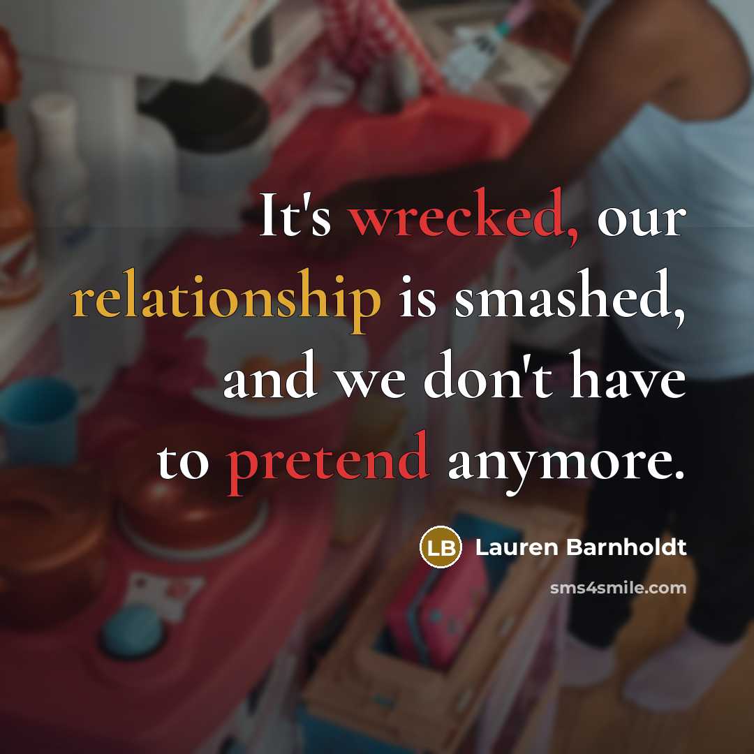 “It's wrecked, our relationship is smashed, and we don't have to pretend anymore.” quote by Lauren Barnholdt