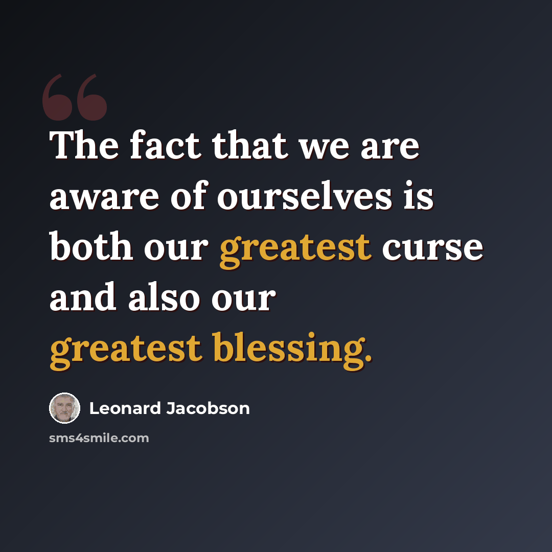 “The fact that we are aware of ourselves is both our greatest curse and also our greatest blessing.” quote by Leonard Jacobson