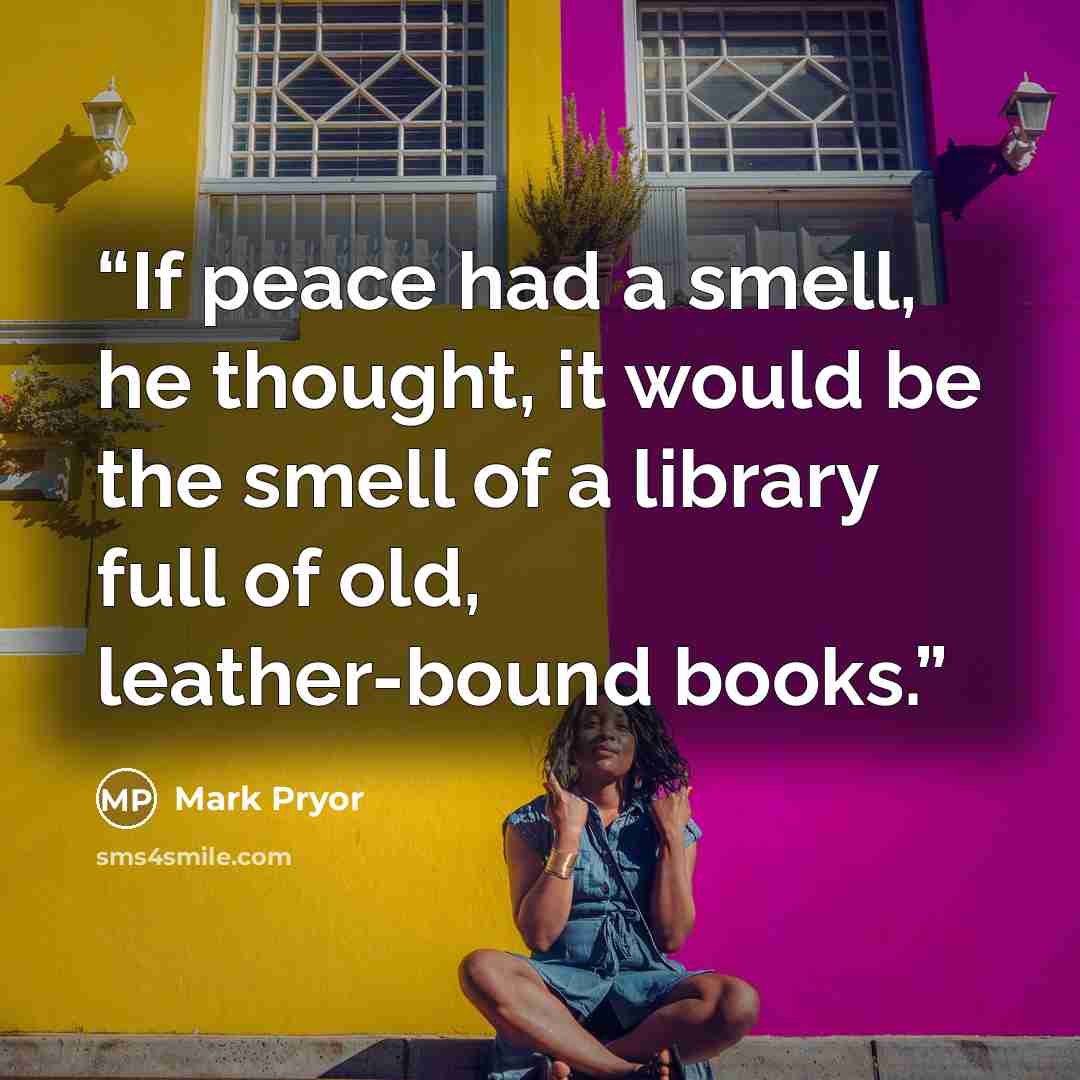 “If peace had a smell, he thought, it would be the smell of a library full of old, leather-bound books.” quote by Mark Pryor