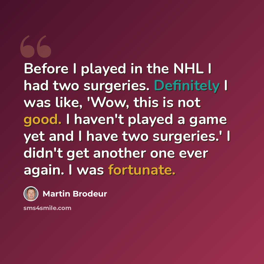 “Before I played in the NHL I had two surgeries. Definitely I was like, 'Wow, this is not good. I haven't played a game yet and I have two surgeries.' I didn't get another one ever again. I was fortunate.” quote by Martin Brodeur