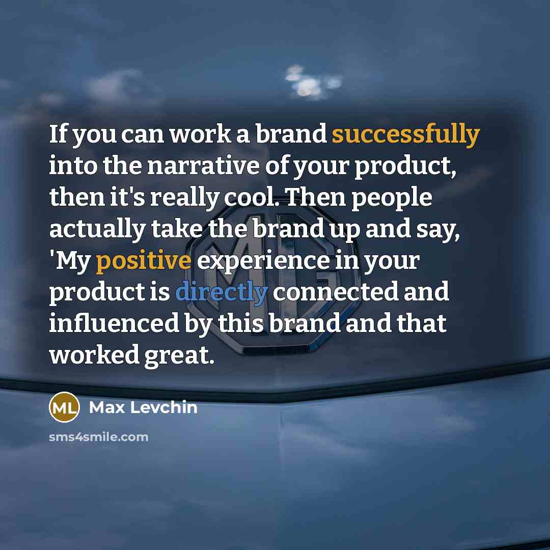 “If you can work a brand successfully into the narrative of your product, then it's really cool. Then people actually take the brand up and say, 'My positive experience in your product is directly connected and influenced by this brand and that worked great.” quote by Max Levchin