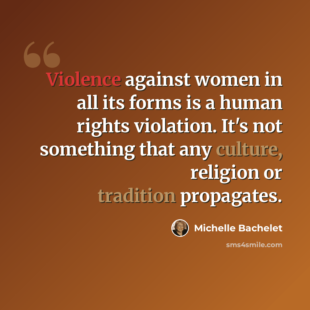 “Violence against women in all its forms is a human rights violation. It's not something that any culture, religion or tradition propagates.” quote by Michelle Bachelet