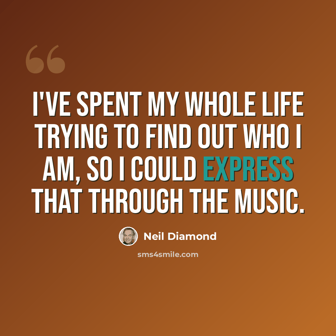 “I've spent my whole life trying to find out who I am, so I could express that through the music.” quote by Neil Diamond