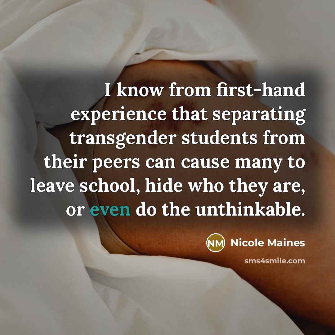 “I know from first-hand experience that separating transgender students from their peers can cause many to leave school, hide who they are, or even do the unthinkable.” quote by Nicole Maines