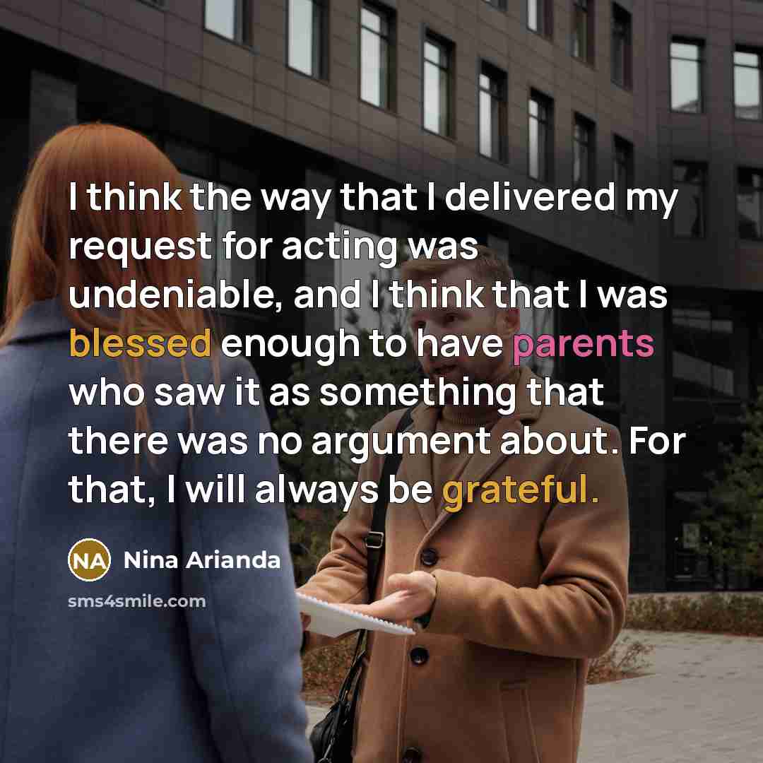 “I think the way that I delivered my request for acting was undeniable, and I think that I was blessed enough to have parents who saw it as something that there was no argument about. For that, I will always be grateful.” quote by Nina Arianda