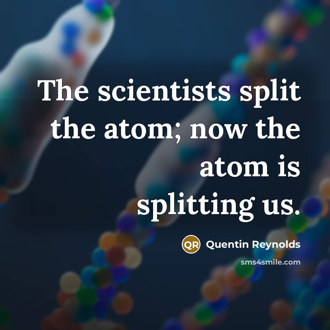 “The scientists split the atom; now the atom is splitting us.” quote by Quentin Reynolds
