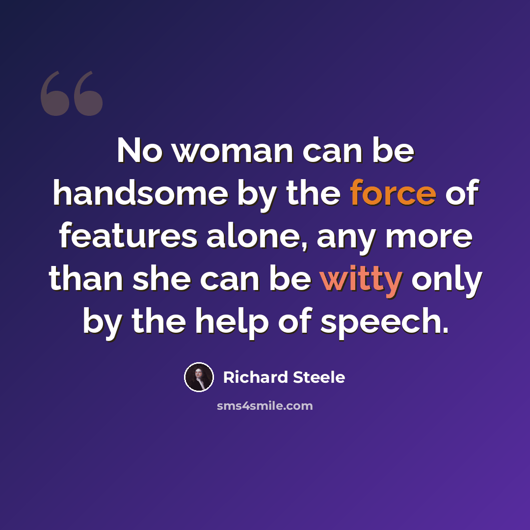 “No woman can be handsome by the force of features alone, any more than she can be witty only by the help of speech.” quote by Richard Steele