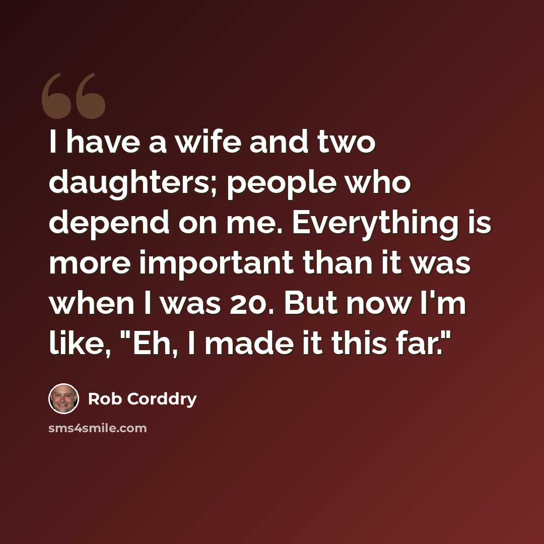 “I have a wife and two daughters; people who depend on me. Everything is more important than it was when I was 20. But now I'm like, "Eh, I made it this far."” quote by Rob Corddry