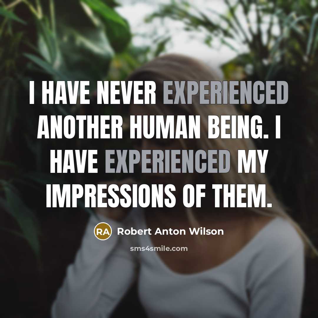 “I have never experienced another human being. I have experienced my impressions of them.” quote by Robert Anton Wilson