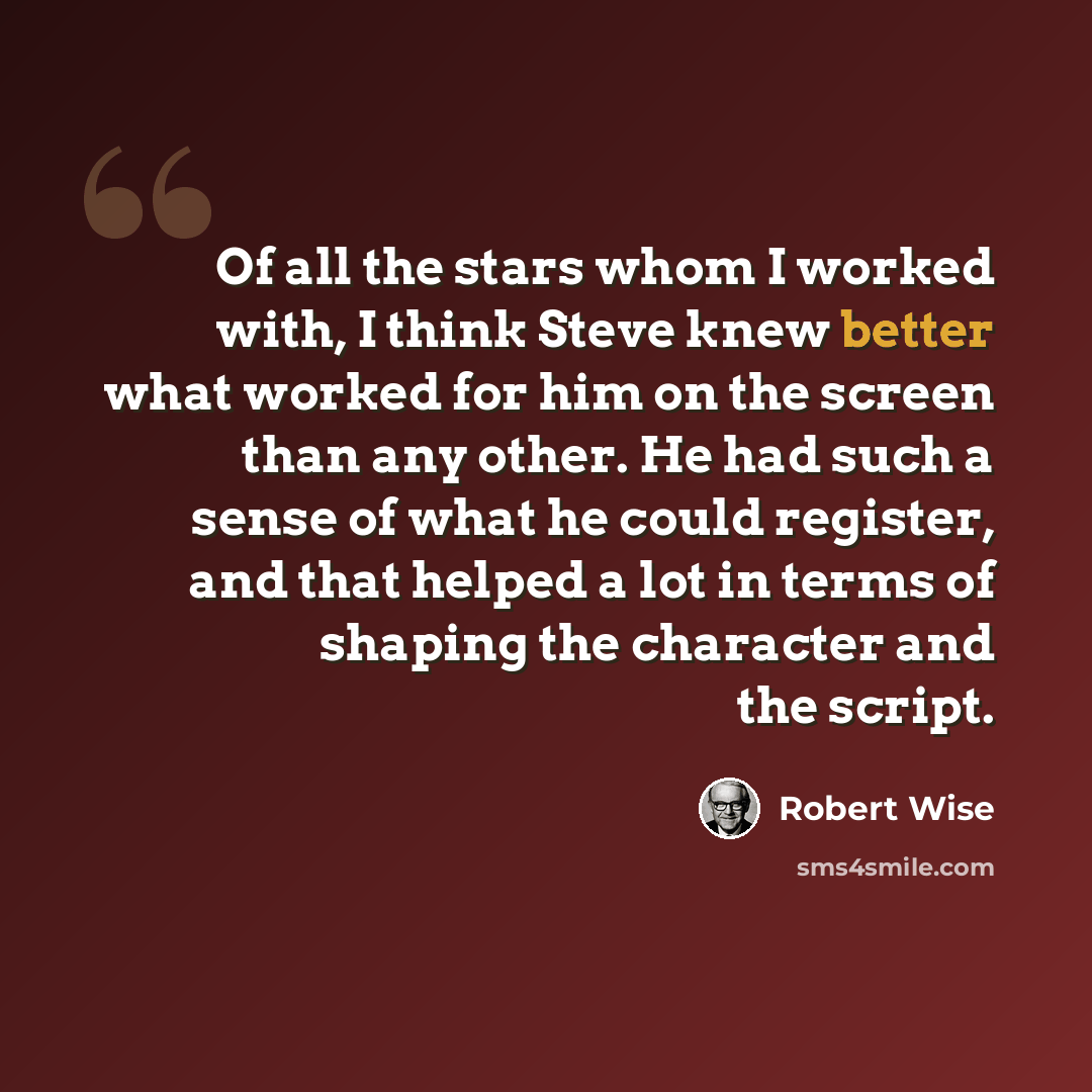 “Of all the stars whom I worked with, I think Steve knew better what worked for him on the screen than any other. He had such a sense of what he could register, and that helped a lot in terms of shaping the character and the script.” quote by Robert Wise
